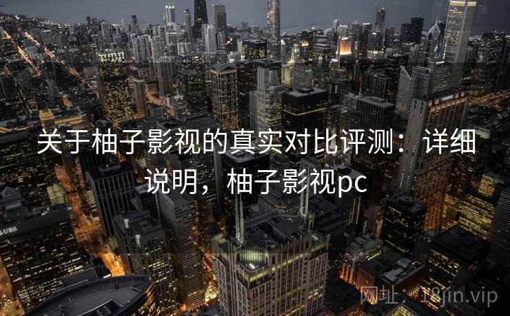 关于柚子影视的真实对比评测：详细说明，柚子影视pc