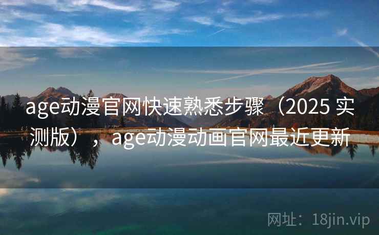 age动漫官网快速熟悉步骤(2025 实测版),age动漫动画官网最近更新 age动漫官网快速熟悉步骤(2025 实测版),age动漫动画官网最近更新