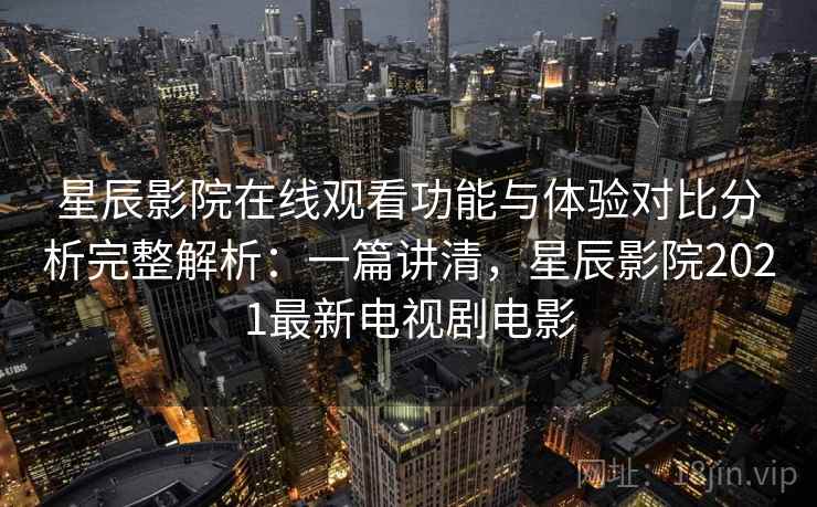 星辰影院在线观看功能与体验对比分析完整解析：一篇讲清，星辰影院2021最新电视剧电影