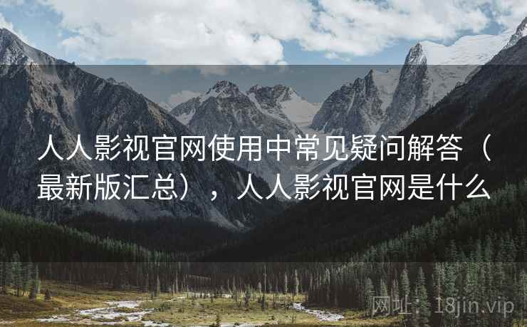 人人影视官网使用中常见疑问解答（最新版汇总），人人影视官网是什么