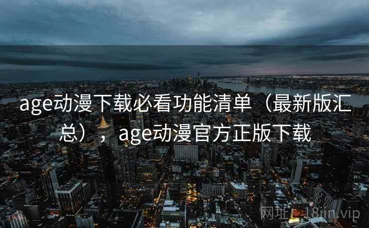 age动漫下载必看功能清单(最新版汇总),age动漫官方正版下载 age动漫下载必看功能清单(最新版汇总),age动漫官方正版下载
