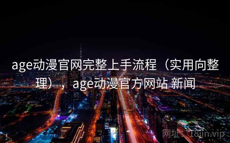 age动漫官网完整上手流程(实用向整理),age动漫官方网站 新闻 age动漫官网完整上手流程(实用向整理),age动漫官方网站 新闻