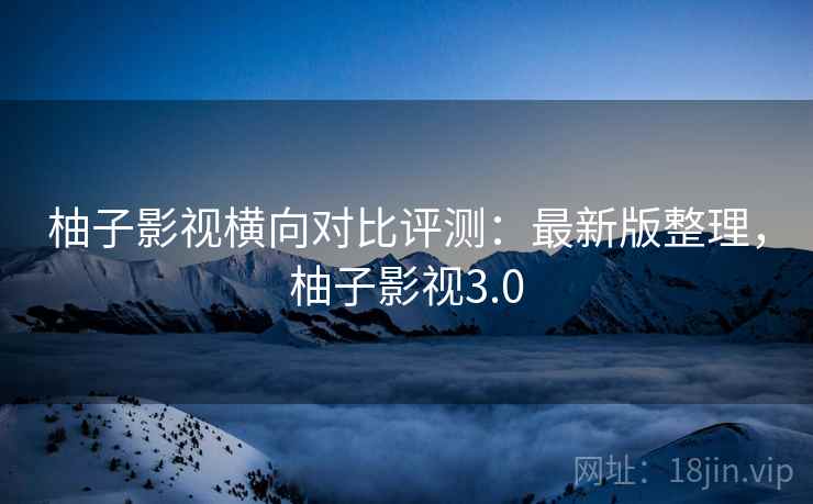 柚子影视横向对比评测：最新版整理，柚子影视3.0