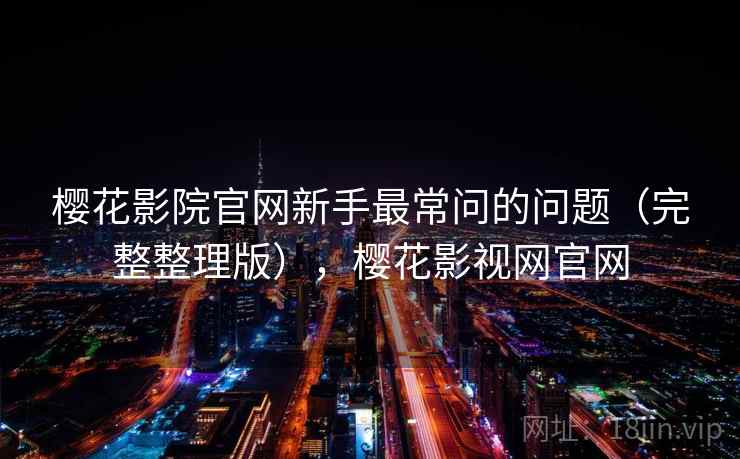 樱花影院官网新手最常问的问题（完整整理版），樱花影视网官网