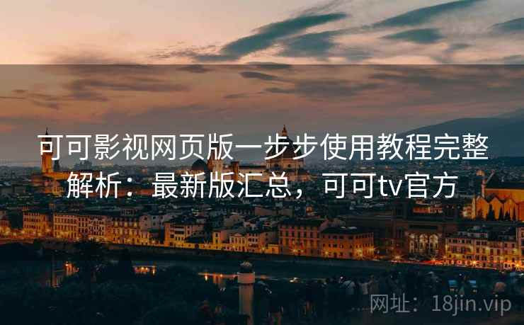 可可影视网页版一步步使用教程完整解析:最新版汇总,可可tv官方 可可影视网页版一步步使用教程完整解析:最新版汇总,可可tv官方