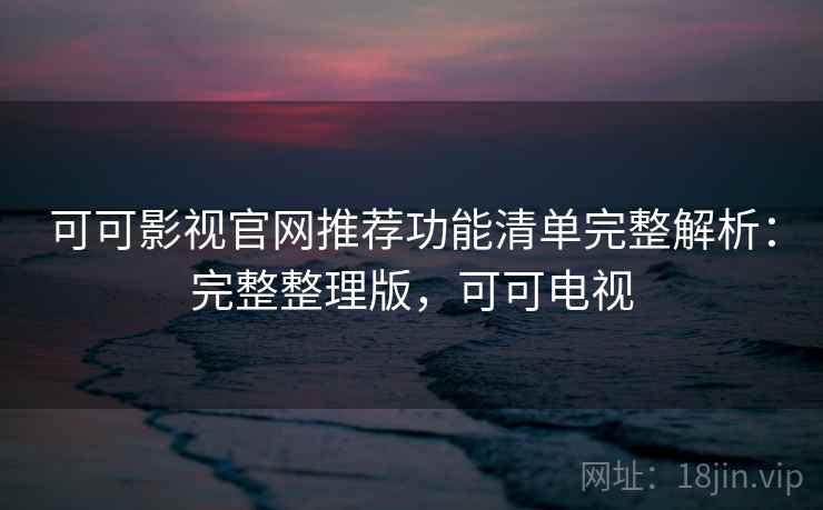 可可影视官网推荐功能清单完整解析:完整整理版,可可电视 可可影视官网推荐功能清单完整解析:完整整理版,可可电视