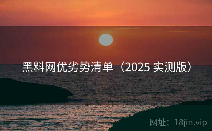 黑料网优劣势清单（2025 实测版）