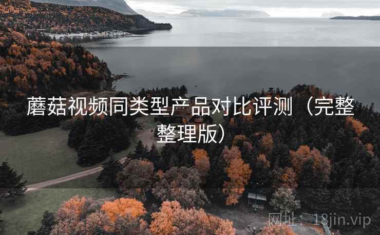 蘑菇视频同类型产品对比评测（完整整理版）