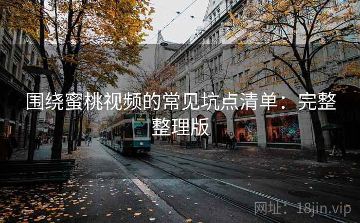围绕蜜桃视频的常见坑点清单：完整整理版