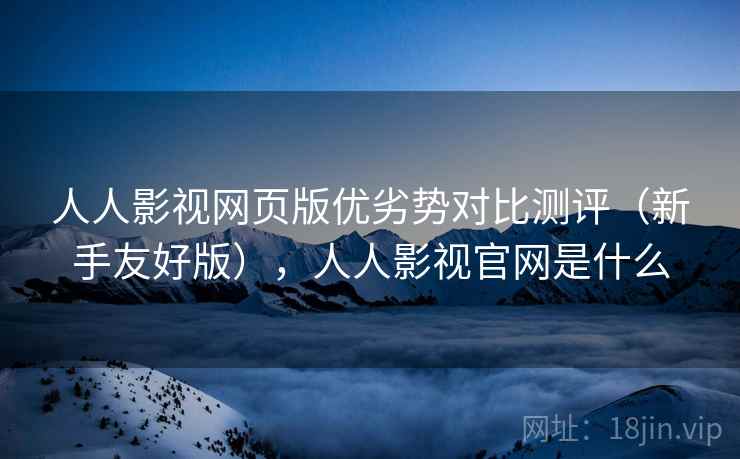 人人影视网页版优劣势对比测评(新手友好版),人人影视官网是什么 人人影视网页版优劣势对比测评(新手友好版),人人影视官网是什么