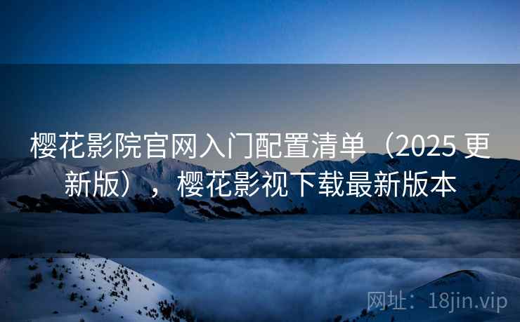 樱花影院官网入门配置清单(2025 更新版),樱花影视下载最新版本 樱花影院官网入门配置清单(2025 更新版),樱花影视下载最新版本