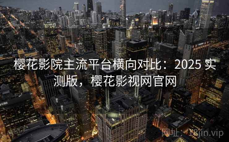 樱花影院主流平台横向对比：2025 实测版，樱花影视网官网