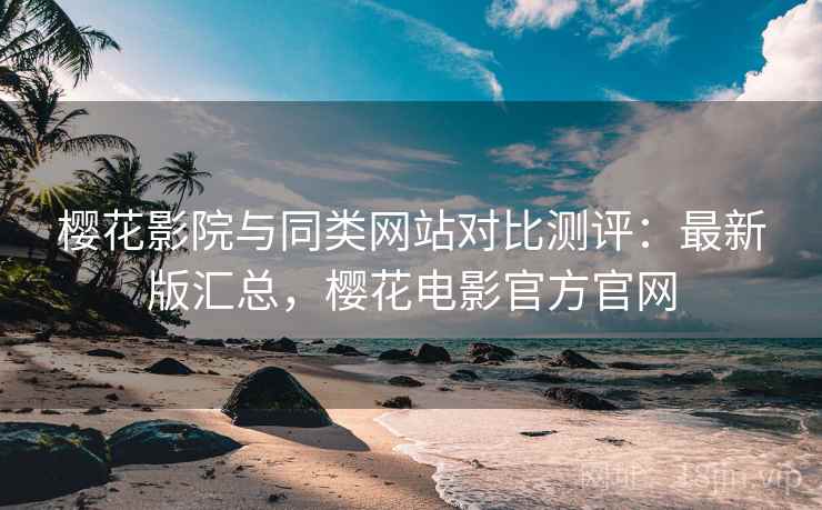 樱花影院与同类网站对比测评:最新版汇总,樱花电影官方官网 樱花影院与同类网站对比测评:最新版汇总,樱花电影官方官网