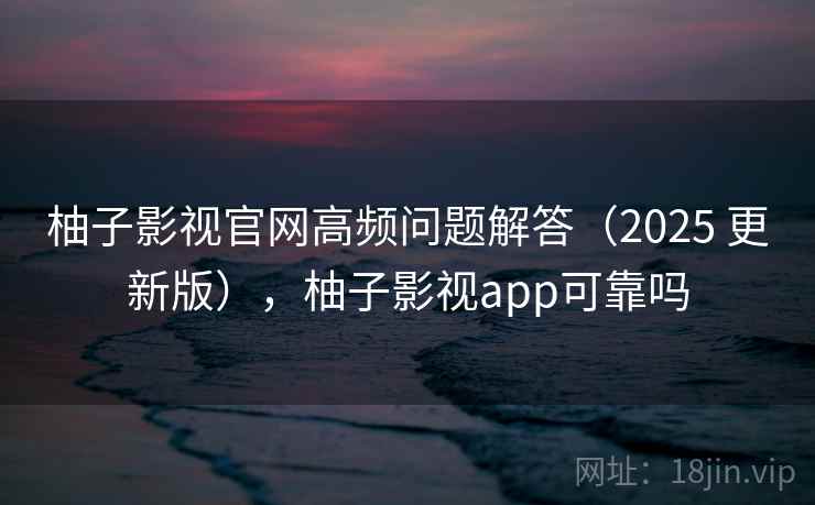 柚子影视官网高频问题解答(2025 更新版),柚子影视app可靠吗 柚子影视官网高频问题解答(2025 更新版),柚子影视app可靠吗