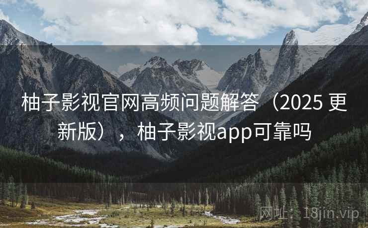 柚子影视官网高频问题解答(2025 更新版),柚子影视app可靠吗 柚子影视官网高频问题解答(2025 更新版),柚子影视app可靠吗
