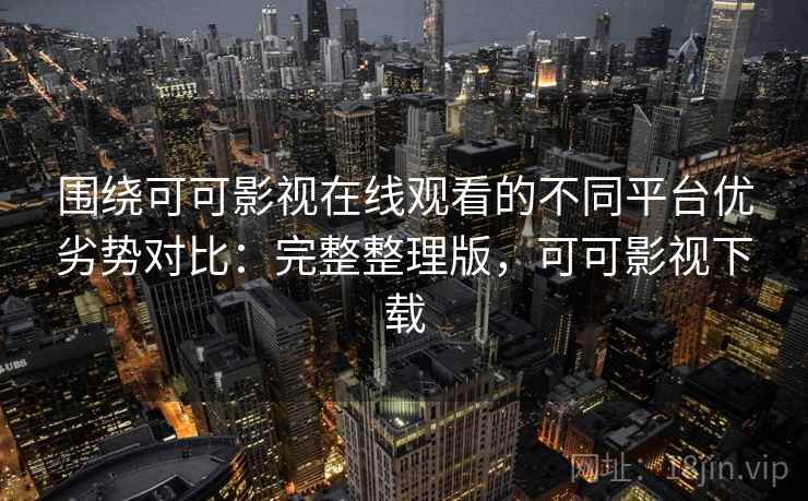 围绕可可影视在线观看的不同平台优劣势对比:完整整理版,可可影视下载 围绕可可影视在线观看的不同平台优劣势对比:完整整理版,可可影视下载