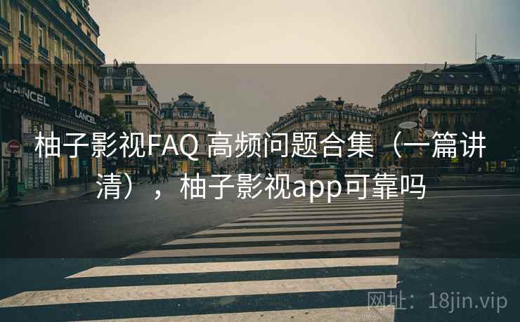 柚子影视FAQ 高频问题合集(一篇讲清),柚子影视app可靠吗 柚子影视FAQ 高频问题合集(一篇讲清),柚子影视app可靠吗