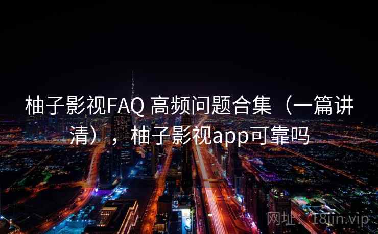 柚子影视FAQ 高频问题合集(一篇讲清),柚子影视app可靠吗 柚子影视FAQ 高频问题合集(一篇讲清),柚子影视app可靠吗