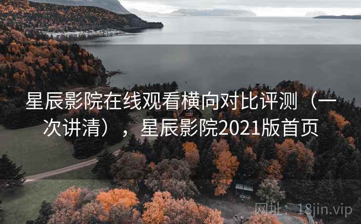 星辰影院在线观看横向对比评测（一次讲清），星辰影院2021版首页