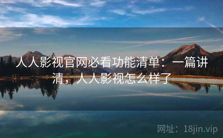 人人影视官网必看功能清单：一篇讲清，人人影视怎么样了