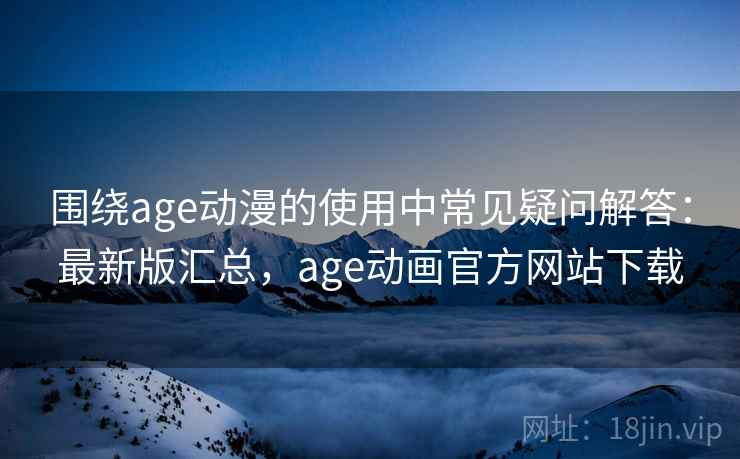 围绕age动漫的使用中常见疑问解答：最新版汇总，age动画官方网站下载
