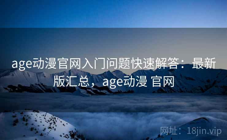 age动漫官网入门问题快速解答：最新版汇总，age动漫 官网