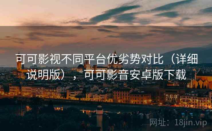 可可影视不同平台优劣势对比（详细说明版），可可影音安卓版下载