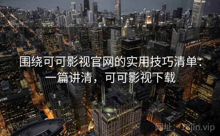 围绕可可影视官网的实用技巧清单：一篇讲清，可可影视下载