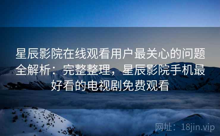 星辰影院在线观看用户最关心的问题全解析：完整整理，星辰影院手机最好看的电视剧免费观看