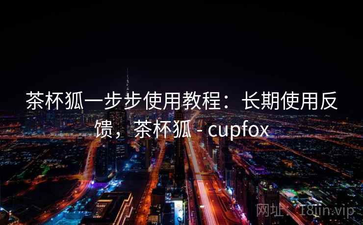 茶杯狐一步步使用教程:长期使用反馈,茶杯狐 - cupfox 茶杯狐一步步使用教程:长期使用反馈,茶杯狐 - cupfox