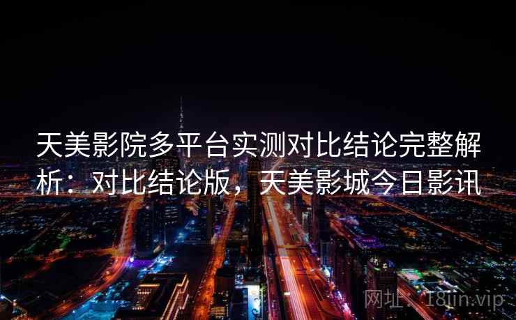 天美影院多平台实测对比结论完整解析：对比结论版，天美影城今日影讯