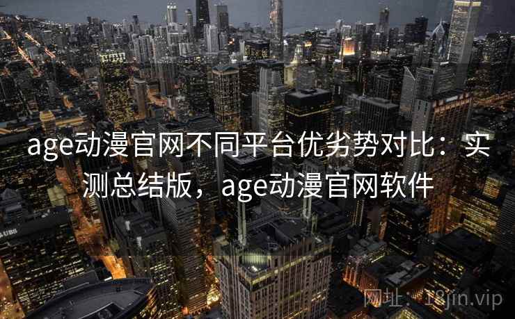 age动漫官网不同平台优劣势对比：实测总结版，age动漫官网软件