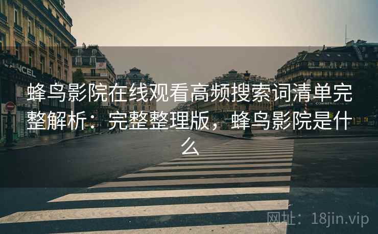 蜂鸟影院在线观看高频搜索词清单完整解析：完整整理版，蜂鸟影院是什么