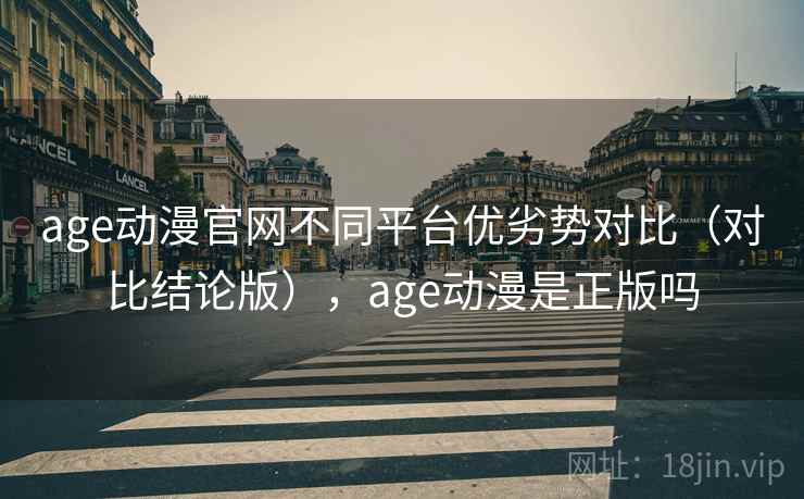 age动漫官网不同平台优劣势对比（对比结论版），age动漫是正版吗