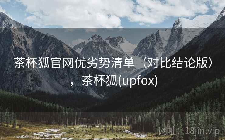 茶杯狐官网优劣势清单（对比结论版），茶杯狐(upfox)