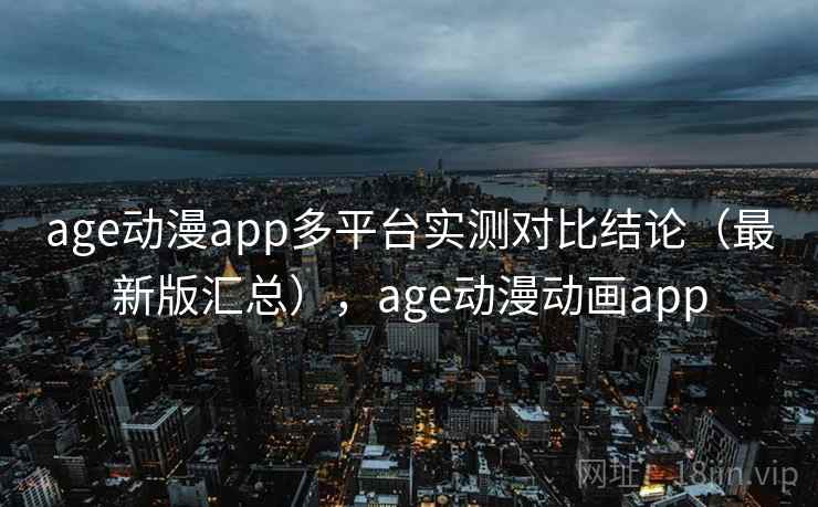 age动漫app多平台实测对比结论（最新版汇总），age动漫动画app