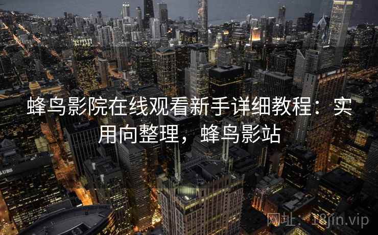 蜂鸟影院在线观看新手详细教程：实用向整理，蜂鸟影站