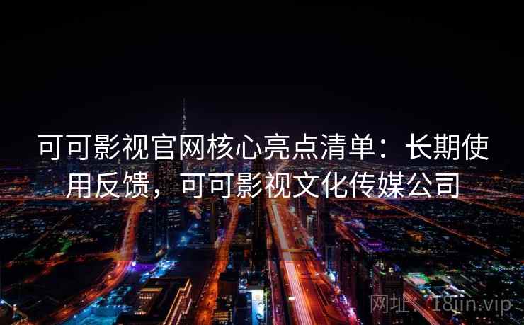 可可影视官网核心亮点清单：长期使用反馈，可可影视文化传媒公司