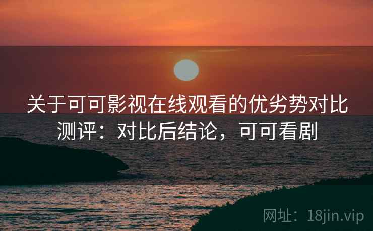 关于可可影视在线观看的优劣势对比测评：对比后结论，可可看剧