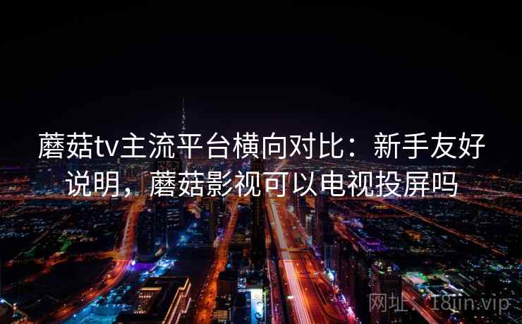 蘑菇tv主流平台横向对比：新手友好说明，蘑菇影视可以电视投屏吗