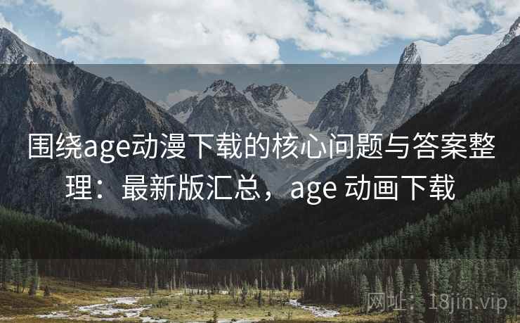 围绕age动漫下载的核心问题与答案整理：最新版汇总，age 动画下载