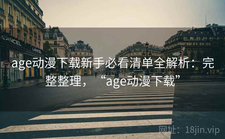 age动漫下载新手必看清单全解析：完整整理，“age动漫下载”