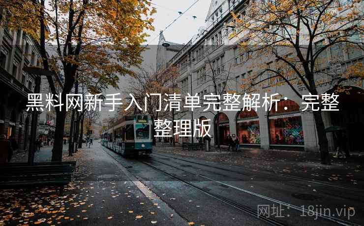 黑料网新手入门清单完整解析：完整整理版