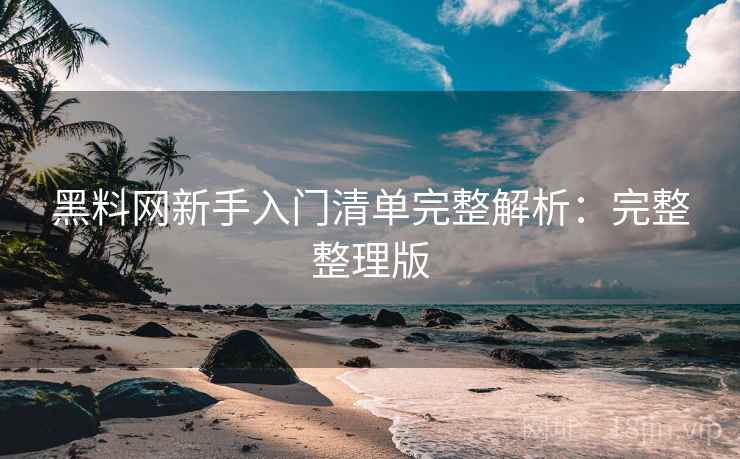 黑料网新手入门清单完整解析：完整整理版