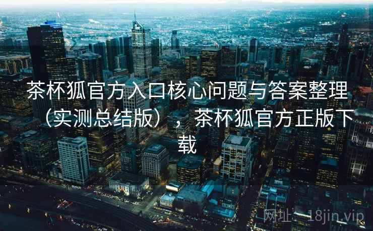 茶杯狐官方入口核心问题与答案整理（实测总结版），茶杯狐官方正版下载