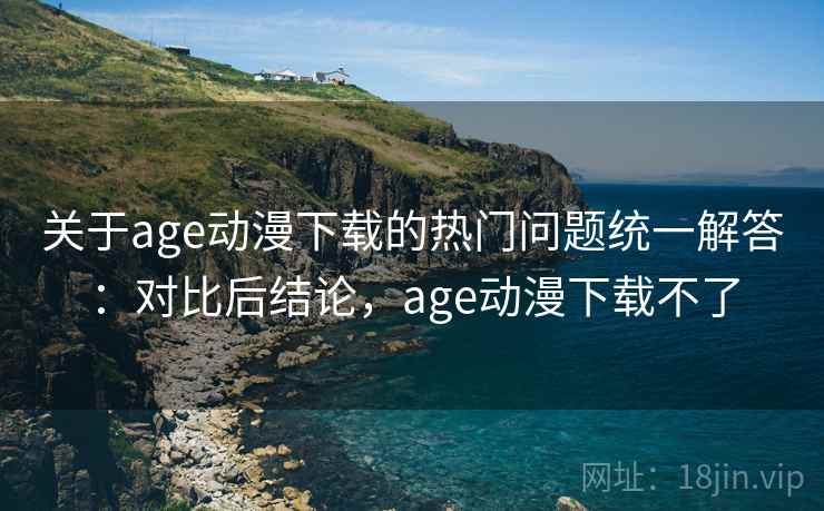 关于age动漫下载的热门问题统一解答：对比后结论，age动漫下载不了