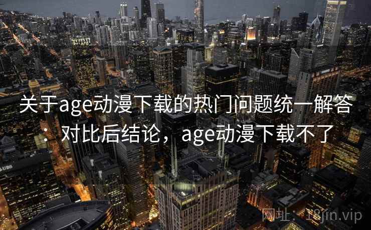 关于age动漫下载的热门问题统一解答：对比后结论，age动漫下载不了