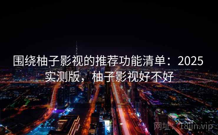 围绕柚子影视的推荐功能清单：2025 实测版，柚子影视好不好