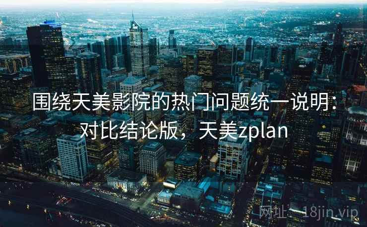 围绕天美影院的热门问题统一说明：对比结论版，天美zplan