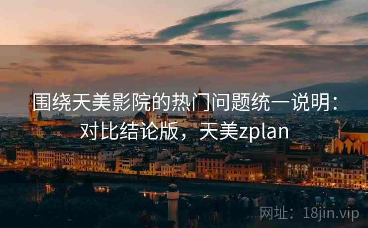围绕天美影院的热门问题统一说明：对比结论版，天美zplan